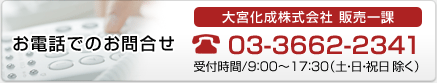 お電話でのお問合せ 大宮化成株式会社 販売一課 03-3662-2341 受付時間/9：00～17：30（土・日・祝日除く）